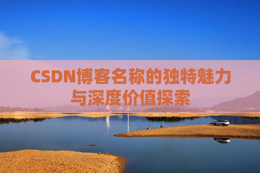 CSDN博客名称的独特魅力与深度价值探索 CSDN博客名称的独特魅力与深度价值探索